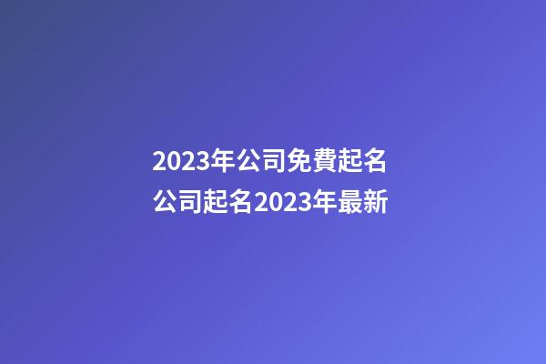 2023年公司免費起名 公司起名2023年最新-第1張-公司起名-玄機派
